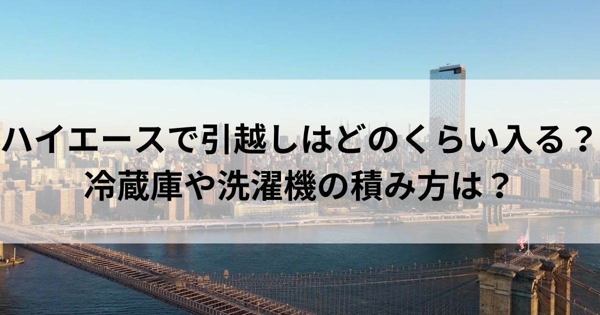 ハイエースで引越しはどのくらい入る？冷蔵庫や洗濯機の積み方はの画像